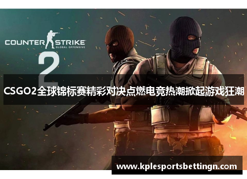 CSGO2全球锦标赛精彩对决点燃电竞热潮掀起游戏狂潮